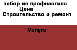 забор из профнастила › Цена ­ 1 000 -  Строительство и ремонт » Услуги   